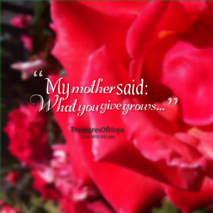 Quotes Picture: my mother said: what you give grows