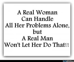 real woman can handle all her problems alone, but a real man won't ...