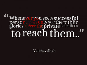 Whenever you see a successful person, you only see the public glories ...