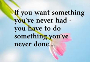if you want something you ve never had you have to do something you ...