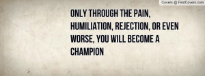 ... , humiliation, rejection, or even worse, you will become a champion