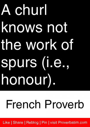churl knows not the work of spurs (i.e., honour). - French Proverb # ...