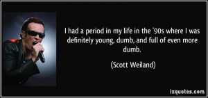 ... definitely young, dumb, and full of even more dumb. - Scott Weiland