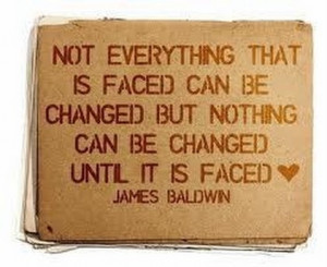 ... be changed but nothing can be changed until it is faced. James Baldwin