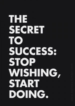 The Secret To Success: Stop Wishing, Start Doing.