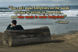 You can’t make footprints on the sands of time by sitting on your ...