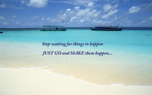 Stop waiting for things to happen JUST GO and MAKE them happen.”