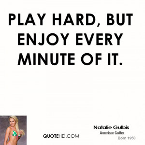 Play hard, but enjoy every minute of it.