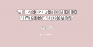 We must rediscover the distinction between hope and expectation.”