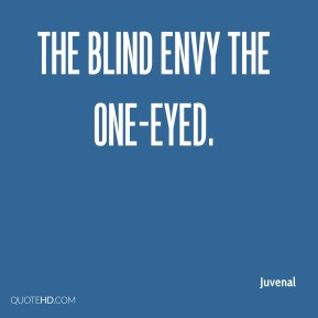 Juvenal - The blind envy the one-eyed.