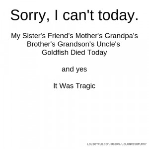 Sorry, I can't today. My Sister's Friend's Mother's Grandpa's Brother ...