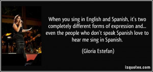 ... don't speak Spanish love to hear me sing in Spanish. - Gloria Estefan