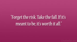 ... risk. Take the fall. If it’s meant to be, it’s worth it all