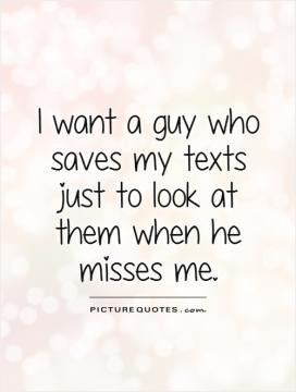 want a guy who saves my texts just to look at them when he misses me ...