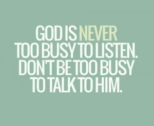 god is never too busy to listen don t be too busy to talk to him