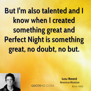 But I'm also talented and I know when I created something great and ...