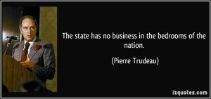 The state has no business in the bedrooms of the nation. - Pierre ...