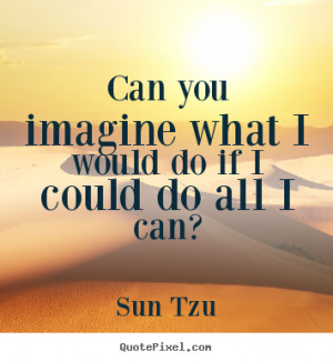 Can you imagine what i would do if i could do all i can? Sun Tzu ...