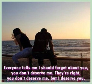 ... deserve me. They’re right, you don’t deserve me, but I deserve you