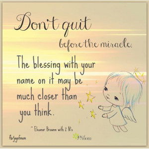 Don't quit before the miracle. The blessing with your name on it may ...