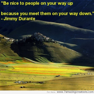 Be nice to people on your way up because you meet them on your way