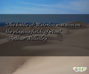 The battle of Waterloo was won on the playing fields of Eton. -Arthur ...
