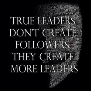 True Leaders Don't Create More Followers, They Create More Leaders.