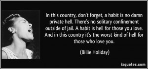 In this country, don't forget, a habit is no damn private hell. There ...