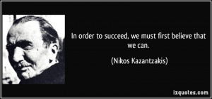 ... to succeed, we must first believe that we can. - Nikos Kazantzakis