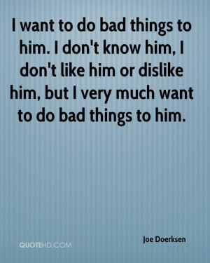 bad things to him. I don't know him, I don't like him or dislike him ...