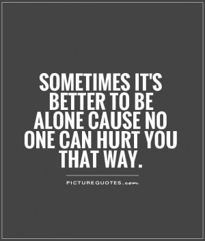 ... better to be alone cause no one can hurt you that way Picture Quote #1