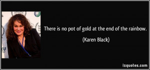 There is no pot of gold at the end of the rainbow. - Karen Black