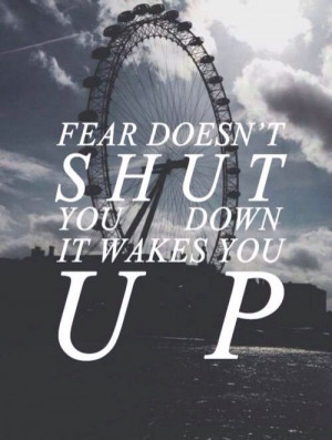 Fear doesn’t shut you down, it wakes you up.