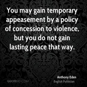 Anthony Eden - You may gain temporary appeasement by a policy of ...