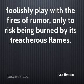 foolishly play with the fires of rumor, only to risk being burned by ...