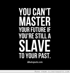 You can't master your future if you're still a slave to your past.