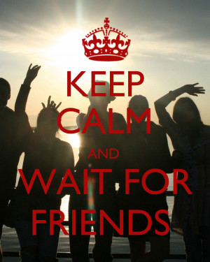 Keep calm and wait for friends.
