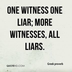 Greek proverb - One witness one liar; more witnesses, all liars.