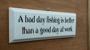 bad day fishing is better than a good day at work