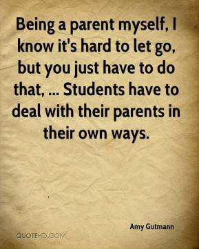 Amy Gutmann - Being a parent myself, I know it's hard to let go, but ...