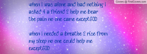 asked 4 a friend 2 help me bear the pain no one came except...GOD ...