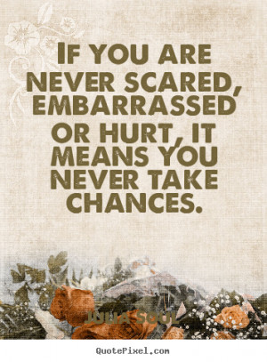 If you are never scared, embarrassed or hurt, it means you never take ...