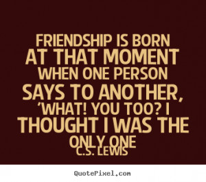 Friendship quotes - Friendship is born at that moment when one person ...