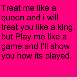 ... you like a king. but Play me like a game and I'll show you how its