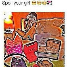 Spoil your girl !!!! More