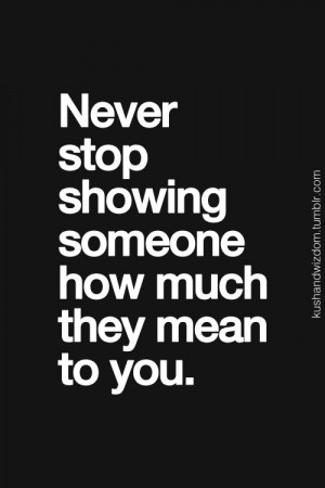 20. Never stop showing someone how much they mean to you.
