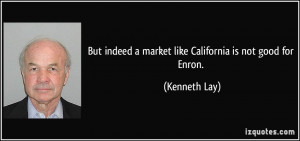 ... indeed a market like California is not good for Enron. - Kenneth Lay