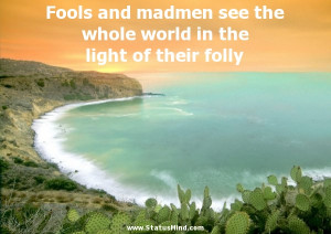 Fools and madmen see the whole world in the light of their folly ...