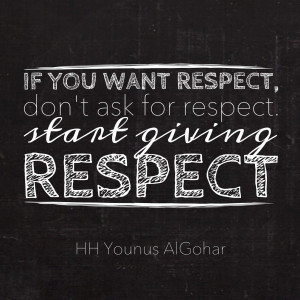 If you want respect, don't ask for respect. Start giving respect ...