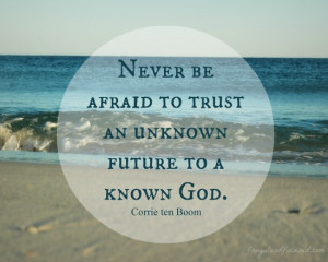 Never be afraid to trust an unknown future to a known God.”